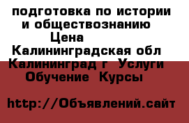 подготовка по истории и обществознанию › Цена ­ 500.. - Калининградская обл., Калининград г. Услуги » Обучение. Курсы   